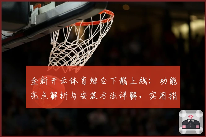 全新开云体育综合下载上线：功能亮点解析与安装方法详解，实用指南一步到位