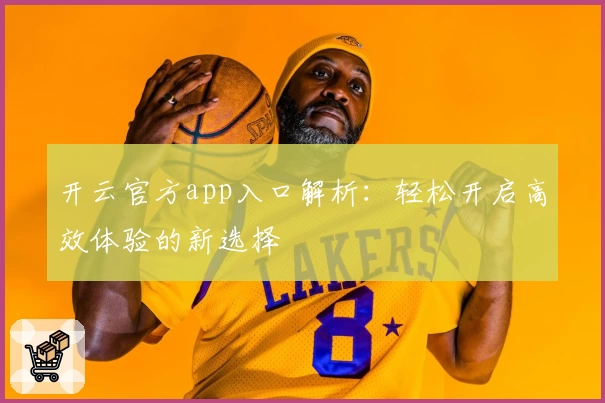 开云官方app入口解析:轻松开启高效体验的新选择
