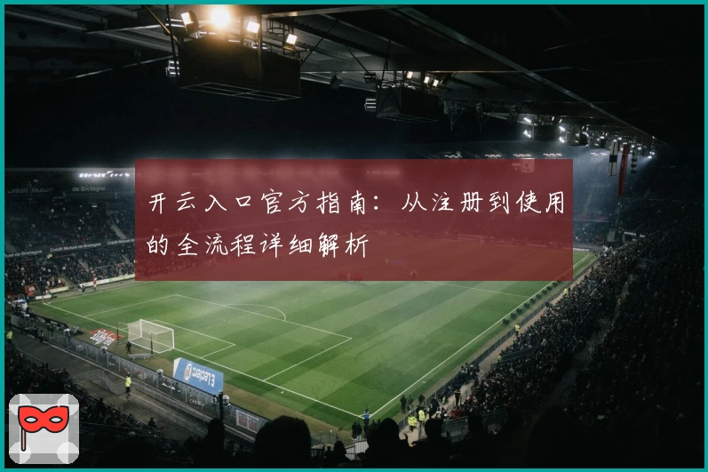 开云入口官方指南：从注册到使用的全流程详细解析