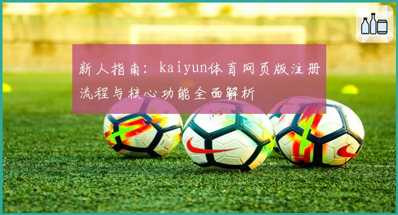 新人指南：kaiyun体育网页版注册流程与核心功能全面解析