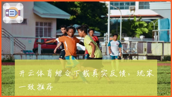开云体育综合下载真实反馈，玩家一致推荐