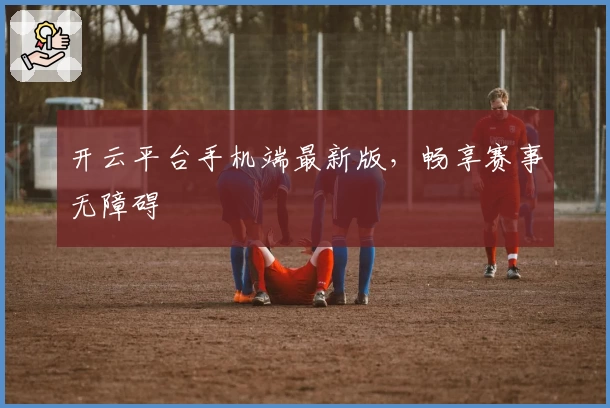 开云平台手机端最新版，畅享赛事无障碍
