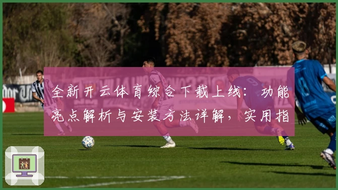 全新开云体育综合下载上线：功能亮点解析与安装方法详解，实用指南一步到位