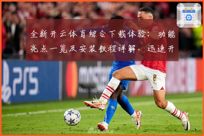 全新开云体育综合下载体验:功能亮点一览及安装教程详解,迅速开启运动娱乐新时代