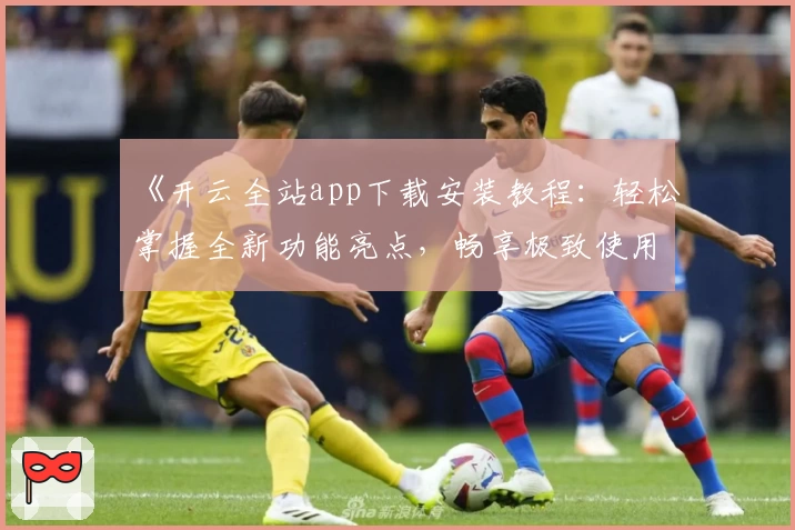 《开云全站app下载安装教程：轻松掌握全新功能亮点，畅享极致使用体验》