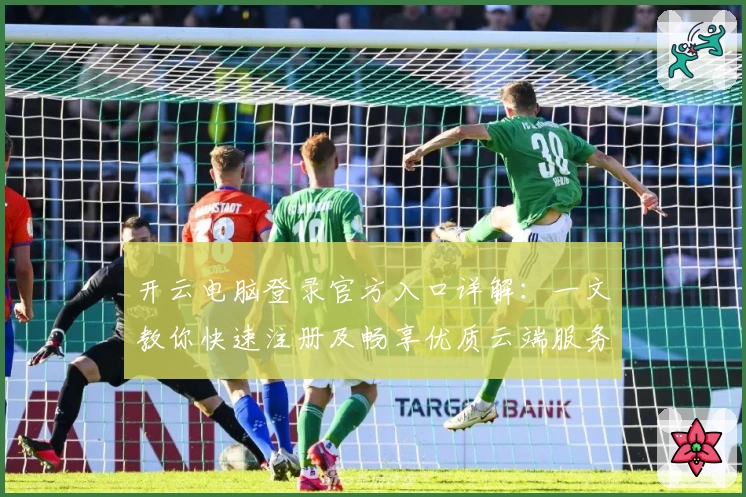 开云电脑登录官方入口详解：一文教你快速注册及畅享优质云端服务