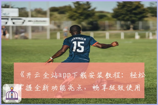 《开云全站app下载安装教程：轻松掌握全新功能亮点，畅享极致使用体验》