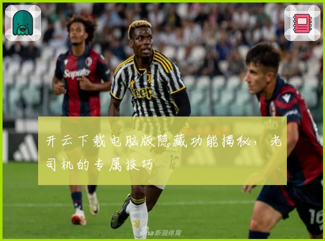 开云下载电脑版隐藏功能揭秘，老司机的专属技巧