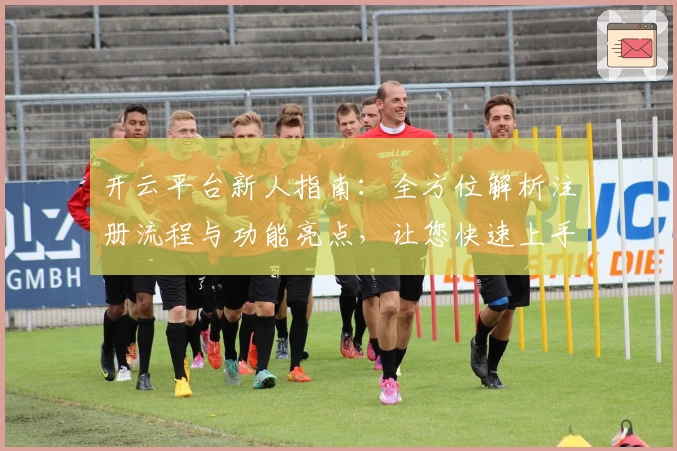 开云平台新人指南：全方位解析注册流程与功能亮点，让您快速上手