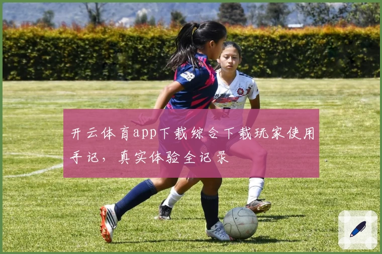 开云体育app下载综合下载玩家使用手记，真实体验全记录