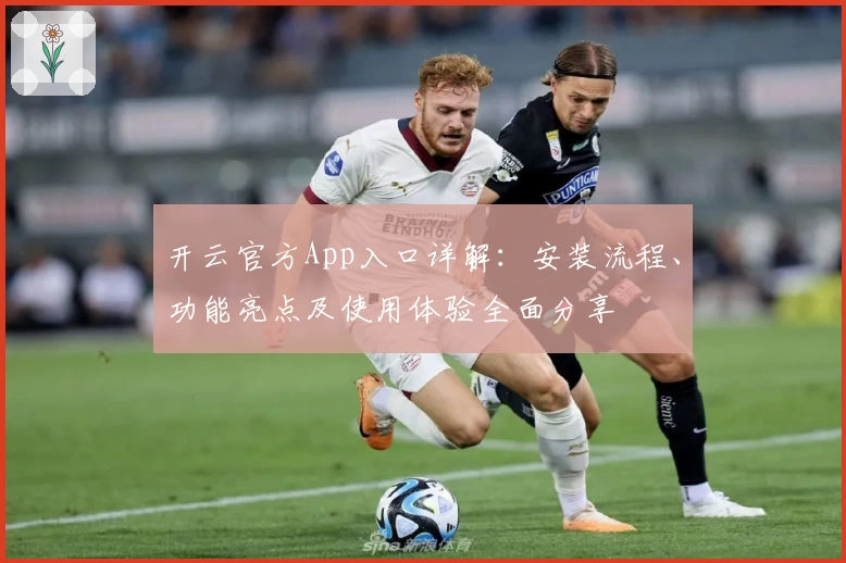 开云官方App入口详解:安装流程、功能亮点及使用体验全面分享