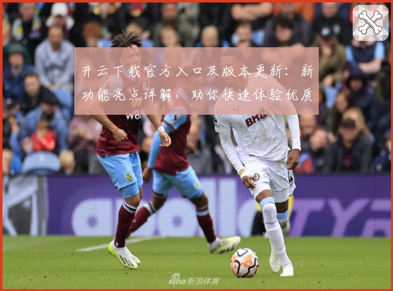 开云下载官方入口及版本更新：新功能亮点详解，助你快速体验优质服务