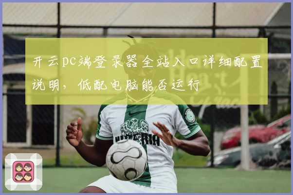 开云pc端登录器全站入口详细配置说明，低配电脑能否运行