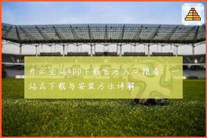 开云全站app下载官方入口指南：一站式下载与安装方法详解
