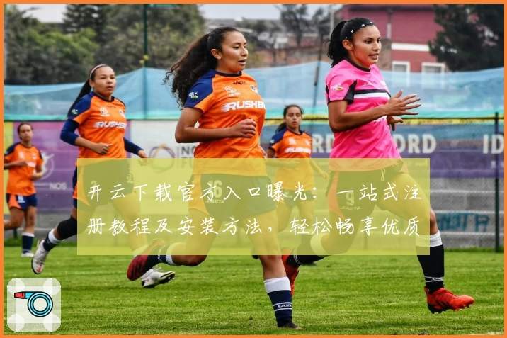 开云下载官方入口曝光：一站式注册教程及安装方法，轻松畅享优质服务体验