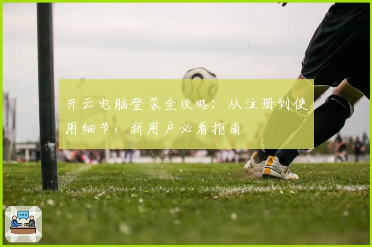 开云电脑登录全攻略：从注册到使用细节，新用户必看指南