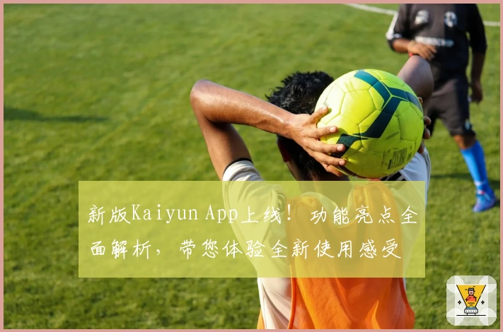 新版Kaiyun App上线！功能亮点全面解析，带您体验全新使用感受