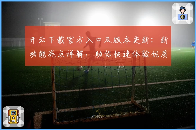 开云下载官方入口及版本更新：新功能亮点详解，助你快速体验优质服务