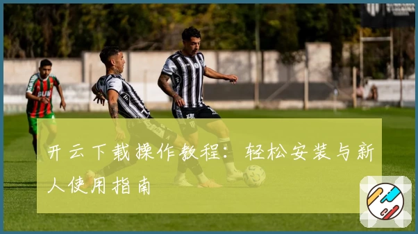 开云下载操作教程：轻松安装与新人使用指南