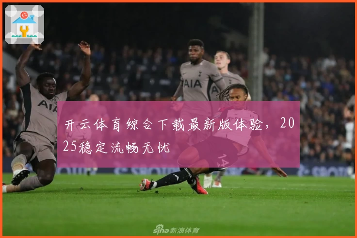 开云体育综合下载最新版体验，2025稳定流畅无忧