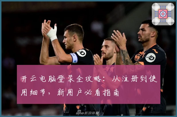 开云电脑登录全攻略：从注册到使用细节，新用户必看指南