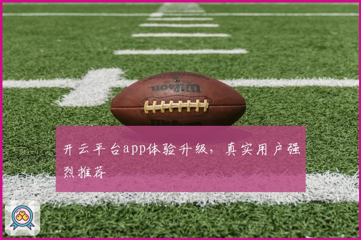 开云平台app体验升级，真实用户强烈推荐