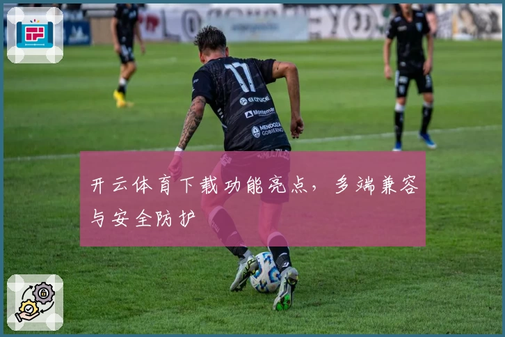 开云体育下载功能亮点，多端兼容与安全防护