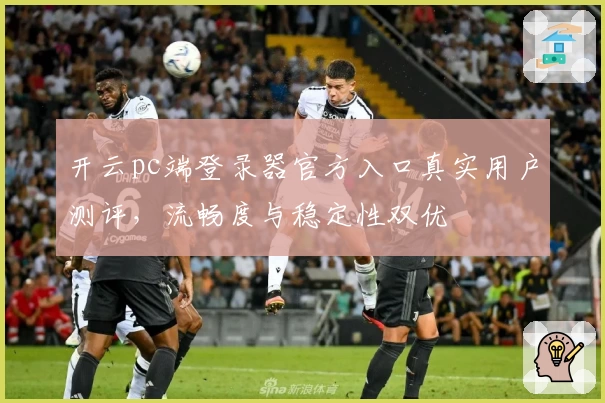 开云pc端登录器官方入口真实用户测评，流畅度与稳定性双优