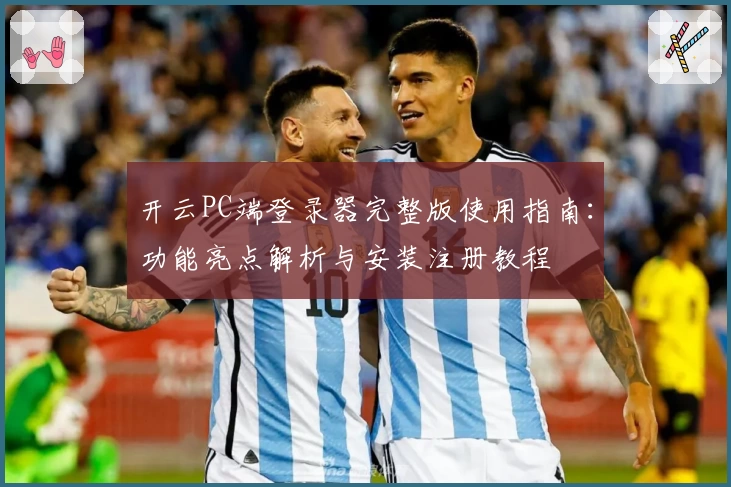 开云PC端登录器完整版使用指南：功能亮点解析与安装注册教程