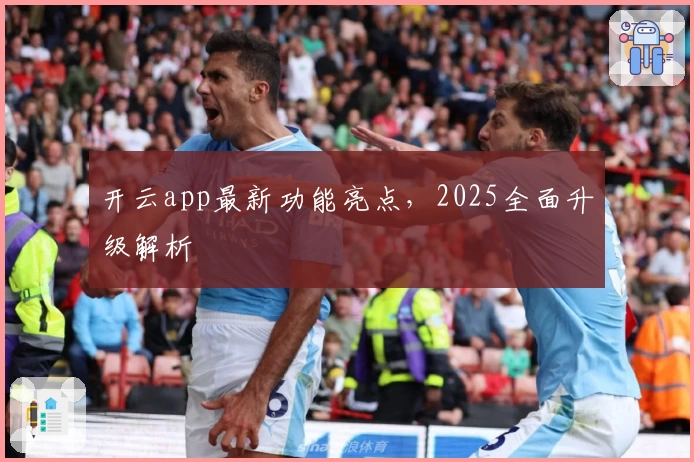 开云app最新功能亮点，2025全面升级解析