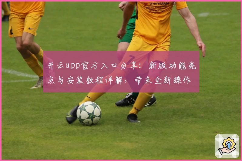 开云app官方入口分享：新版功能亮点与安装教程详解，带来全新操作体验