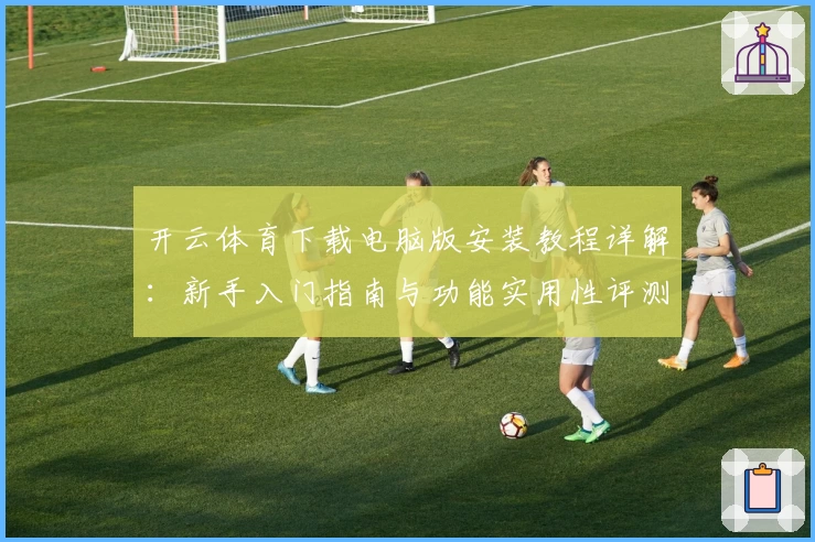 开云体育下载电脑版安装教程详解：新手入门指南与功能实用性评测