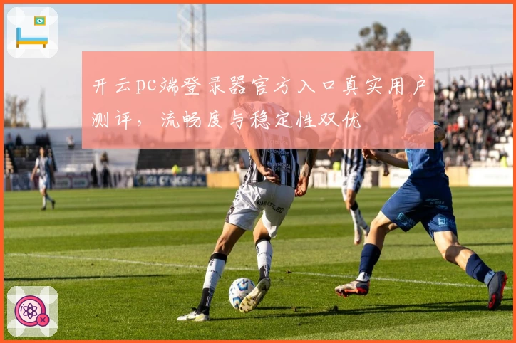 开云pc端登录器官方入口真实用户测评，流畅度与稳定性双优
