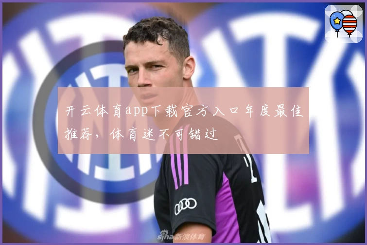 开云体育app下载官方入口年度最佳推荐，体育迷不可错过