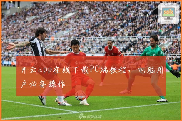开云app在线下载PC端教程,电脑用户必备操作