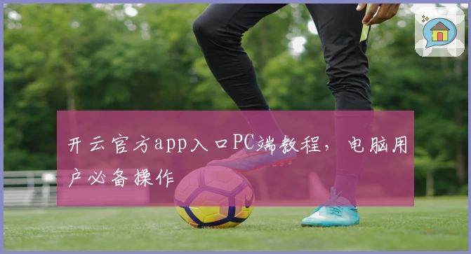 开云官方app入口PC端教程，电脑用户必备操作