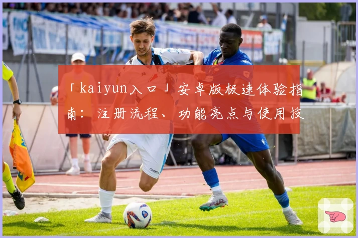 「kaiyun入口」安卓版极速体验指南：注册流程、功能亮点与使用技巧全解析
