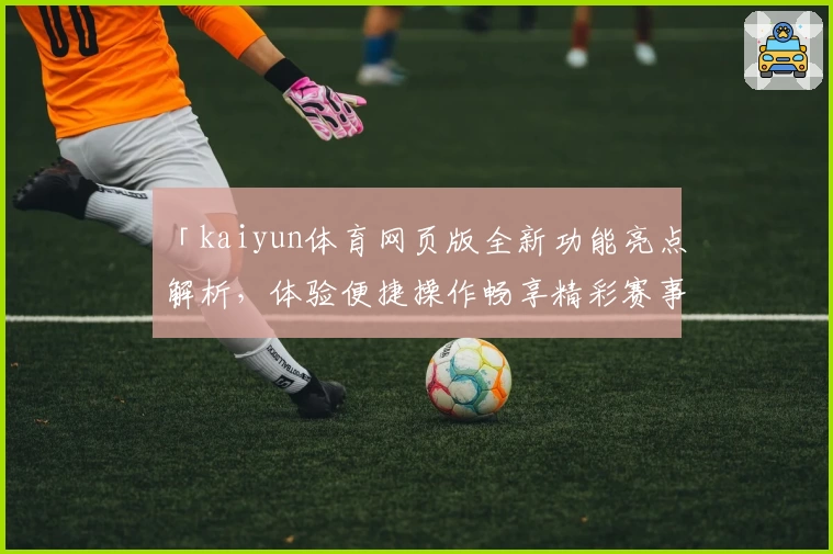 「kaiyun体育网页版全新功能亮点解析，体验便捷操作畅享精彩赛事」