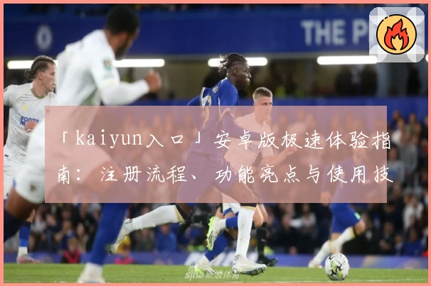 「kaiyun入口」安卓版极速体验指南：注册流程、功能亮点与使用技巧全解析