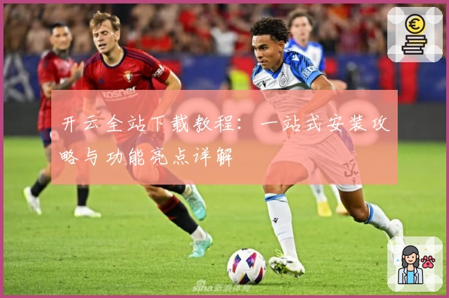 开云全站下载教程:一站式安装攻略与功能亮点详解