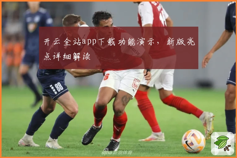 开云全站app下载功能演示，新版亮点详细解读