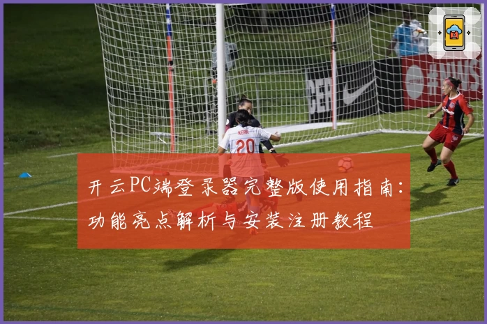 开云PC端登录器完整版使用指南：功能亮点解析与安装注册教程