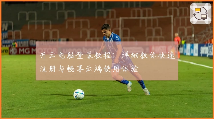 开云电脑登录教程：详细教你快速注册与畅享云端使用体验