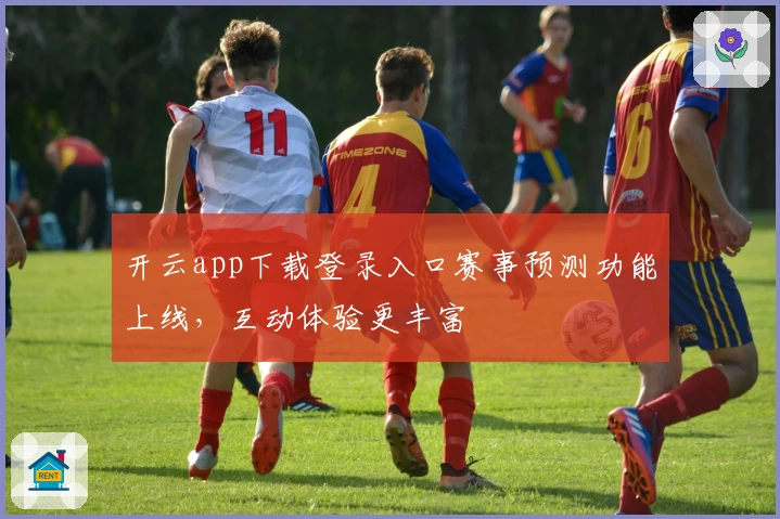 开云app下载登录入口赛事预测功能上线，互动体验更丰富