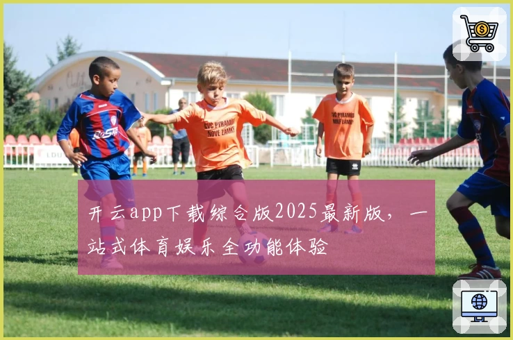 开云app下载综合版2025最新版，一站式体育娱乐全功能体验