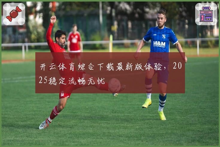 开云体育综合下载最新版体验，2025稳定流畅无忧