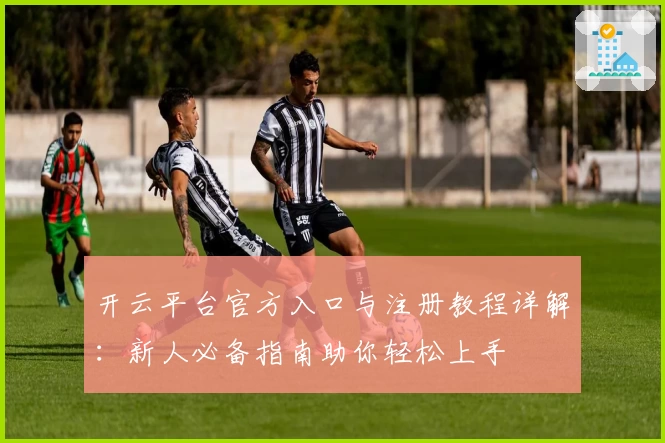 开云平台官方入口与注册教程详解：新人必备指南助你轻松上手
