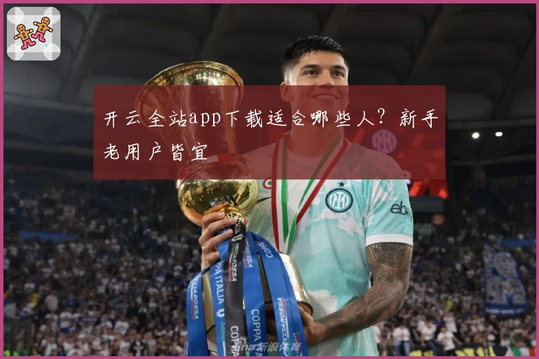 开云全站app下载适合哪些人？新手老用户皆宜