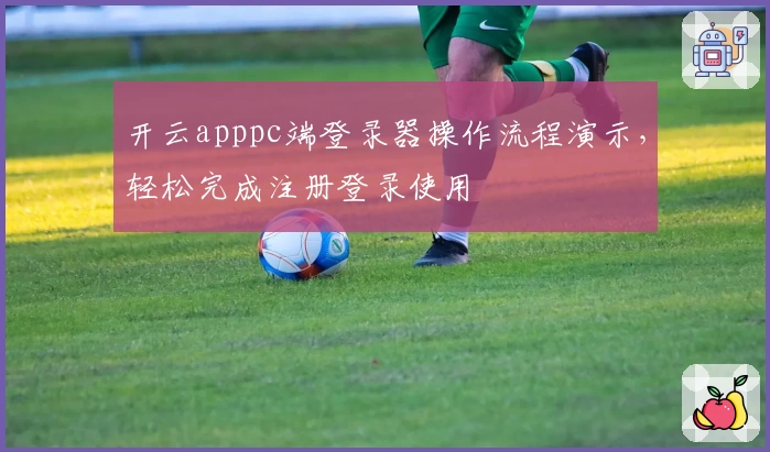 开云apppc端登录器操作流程演示，轻松完成注册登录使用