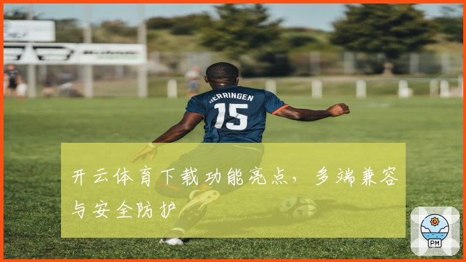 开云体育下载功能亮点，多端兼容与安全防护